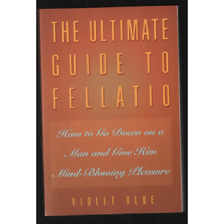 The Ultimate Guide to Fellatio: How to Go Down on a Man and Give...